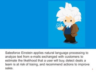 8
Salesforce Einstein applies natural language processing to
analyze text from e-mails exchanged with customers to
estimat...