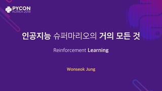 인공지능 슈퍼마리오의 거의 모든 것
Reinforcement Learning
Wonseok Jung
 