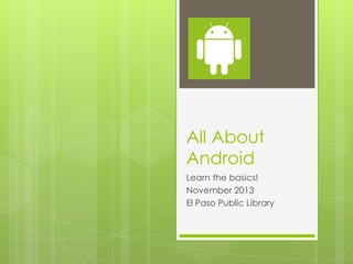 All About
Android
Learn the basics!
November 2013
El Paso Public Library

 
