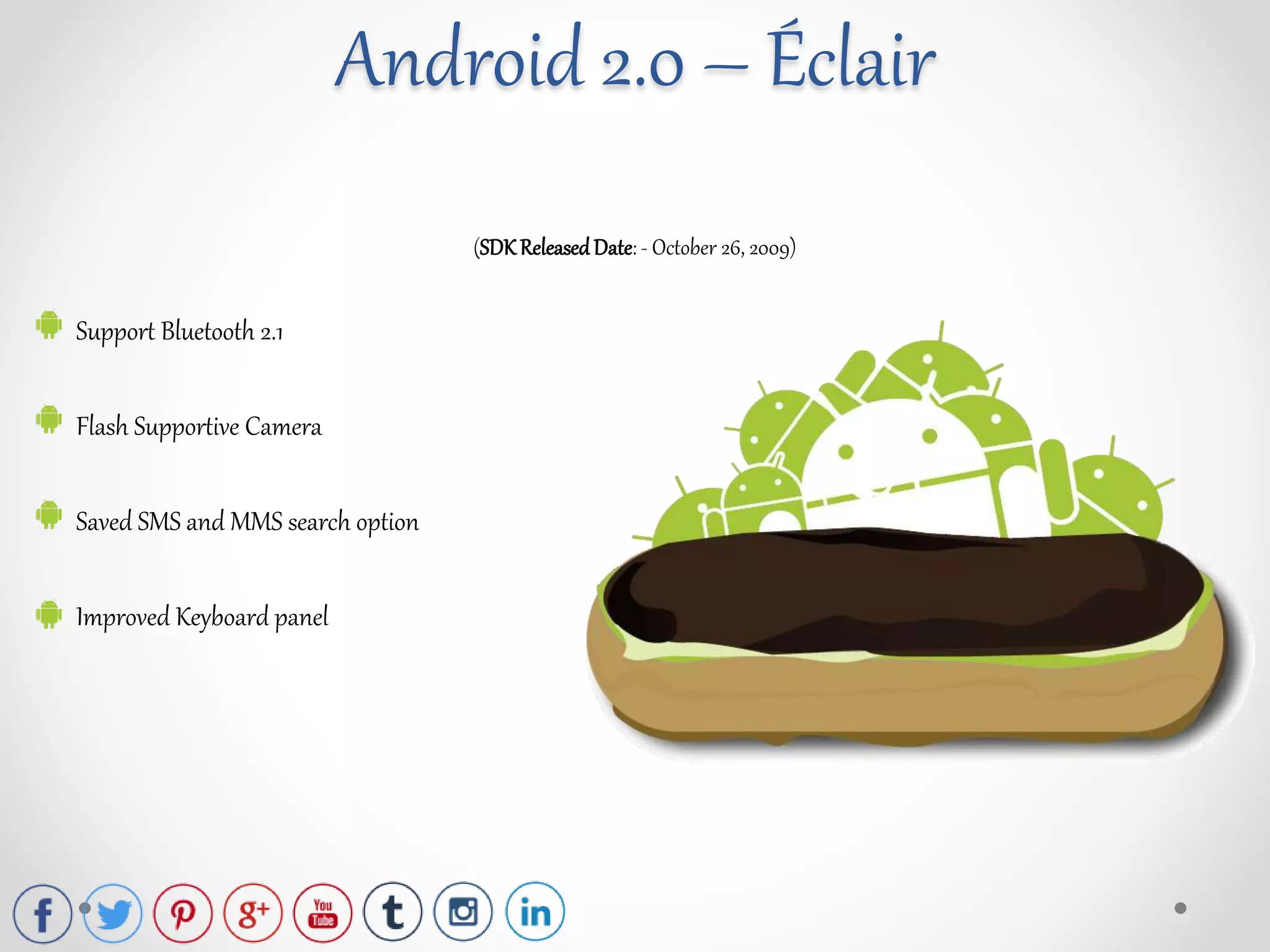 (SDK ReleasedDate: - October 26, 2009)
Support Bluetooth 2.1
Flash Supportive Camera
Saved SMS and MMS search option
Improved Keyboard panel
Android 2.0 – Éclair
 