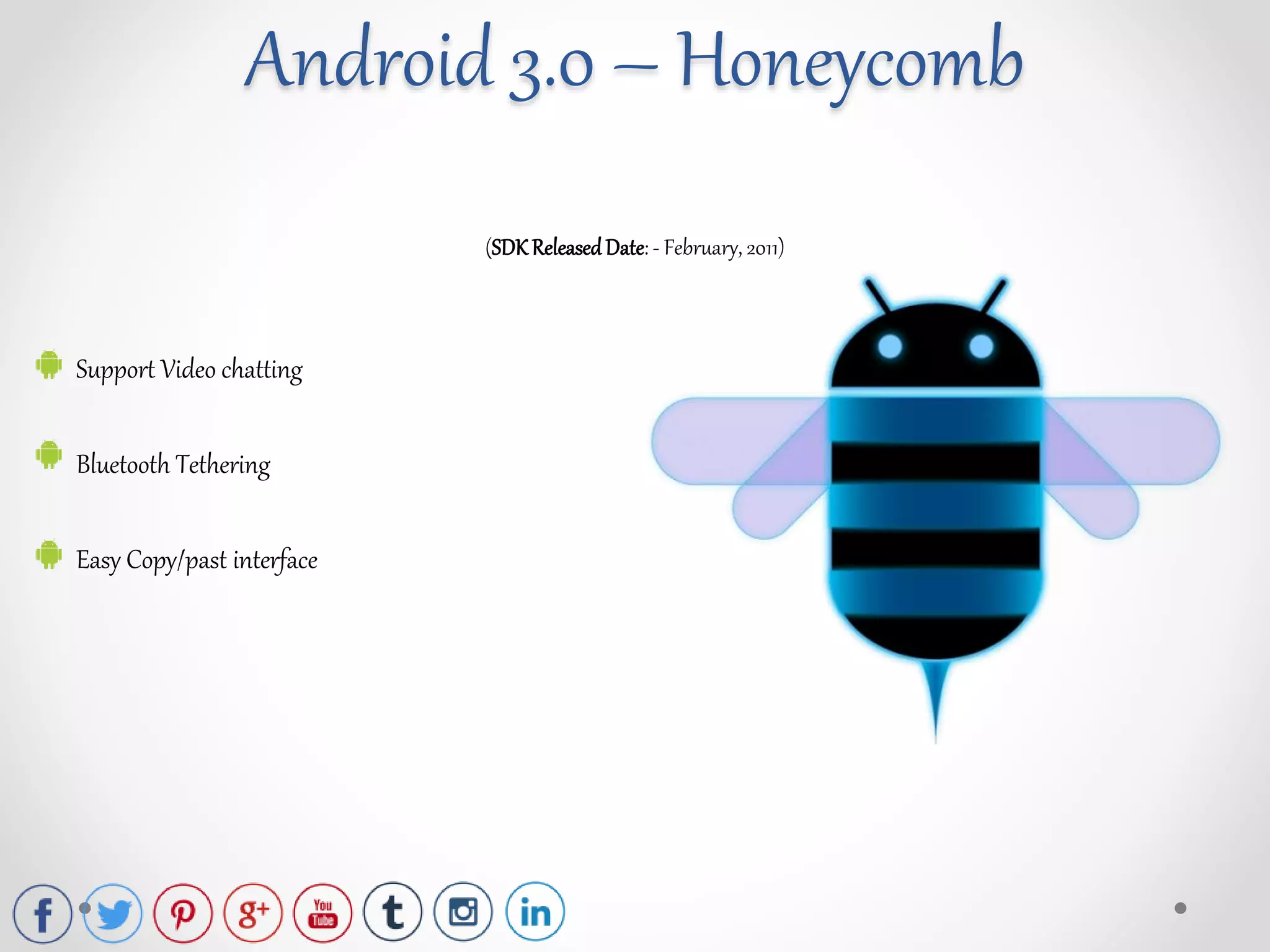 (SDK ReleasedDate: - February, 2011)
Support Video chatting
Bluetooth Tethering
Easy Copy/past interface
Android 3.0 – Honeycomb
 