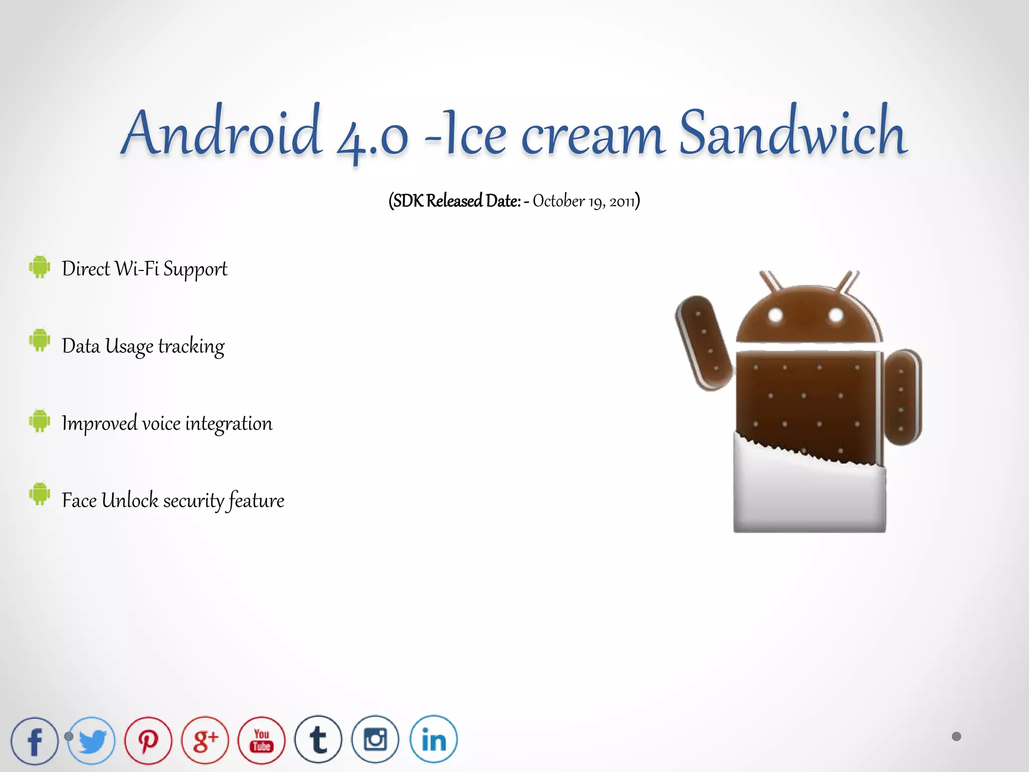 (SDKReleasedDate:- October 19, 2011)
Direct Wi-Fi Support
Data Usage tracking
Improved voice integration
Face Unlock security feature
Android 4.0 -Ice cream Sandwich
 