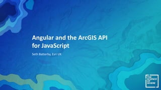 Angular and the ArcGIS API
for JavaScript
Seth Batterby, Esri UK
 
