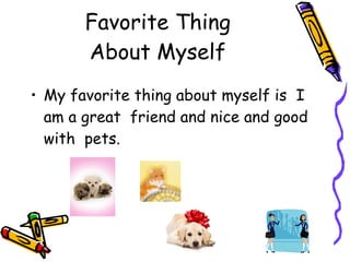 Favorite Thing About Myself My favorite thing about myself is I am a great friend and nice and good with pets.