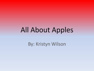 All About Apples By: Kristyn Wilson 