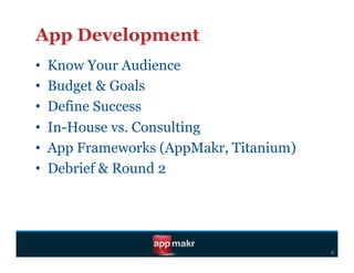 App Development
•    Know Your Audience
•    Budget & Goals
•    Define Success
•    In-House vs. Consulting
•    App Frameworks (AppMakr, Titanium)
•    Debrief & Round 2




                                          d
 