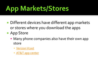    Different devices have different app markets
    or stores where you download the apps
   App Store
     Many phone companies also have their own app
     store
     ▪ Verizon Vcast
     ▪ AT&T app center
 