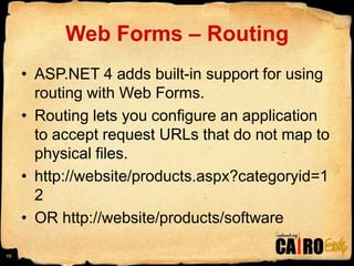 Web Forms – RoutingASP.NET 4 adds built-in support for using routing with Web Forms.Routing lets you configure an application to accept request URLs that do not map to physical files.http://website/products.aspx?categoryid=12 OR http://website/products/software15