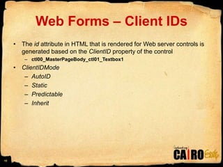 Web Forms – Client IDsThe id attribute in HTML that is rendered for Web server controls is generated based on the ClientID property of the controlctl00_MasterPageBody_ctl01_Textbox1ClientIDMode AutoIDStatic Predictable Inherit 16