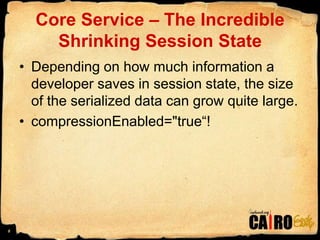 Core Service – The Incredible Shrinking Session StateDepending on how much information a developer saves in session state, the size of the serialized data can grow quite large.compressionEnabled="true“!8