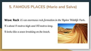 5. FAMOUS PLACES (Mario and Salva)
Wave Rock it’s an enormous rock formation in the Hyden Wildlife Park.
It’s about 14 metres high and 110 metres long.
It looks like a wave breaking on the beach.
 