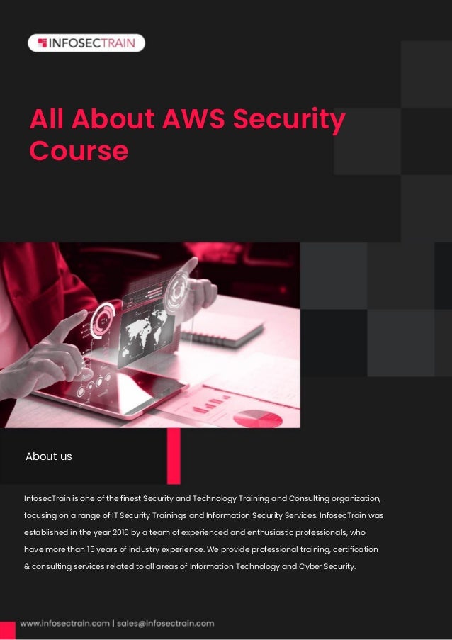 All About AWS Security
Course
InfosecTrain is one of the finest Security and Technology Training and Consulting organization,
focusing on a range of IT Security Trainings and Information Security Services. InfosecTrain was
established in the year 2016 by a team of experienced and enthusiastic professionals, who
have more than 15 years of industry experience. We provide professional training, certification
& consulting services related to all areas of Information Technology and Cyber Security.
InfosecTrain is one of the finest Security and Technology Training and Consulting organization,
focusing on a range of IT Security Trainings and Information Security Services. InfosecTrain was
established in the year 2016 by a team of experienced and enthusiastic professionals, who
have more than 15 years of industry experience. We provide professional training, certification
About us
 