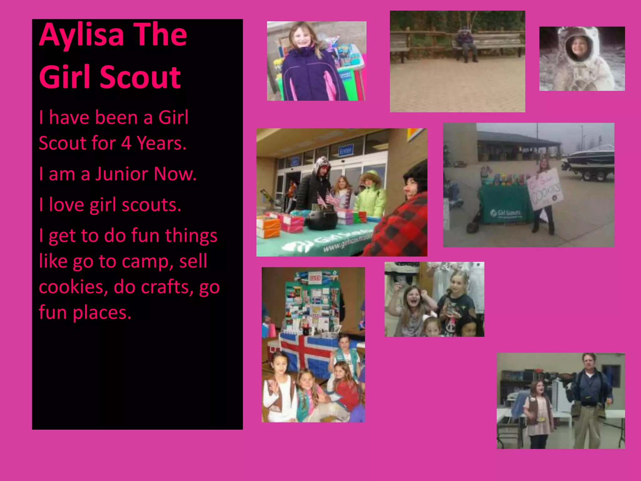 Aylisa The
Girl Scout
I have been a Girl
Scout for 4 Years.
I am a Junior Now.
I love girl scouts.
I get to do fun things
like go to camp, sell
cookies, do crafts, go
fun places.
 