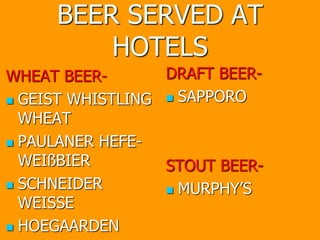 BEER SERVED AT
HOTELS
WHEAT BEER-
 GEIST WHISTLING
WHEAT
 PAULANER HEFE-
WEIßBIER
 SCHNEIDER
WEISSE
 HOEGAARDEN
DRAFT BEER-
 SAPPORO
STOUT BEER-
 MURPHY’S
 
