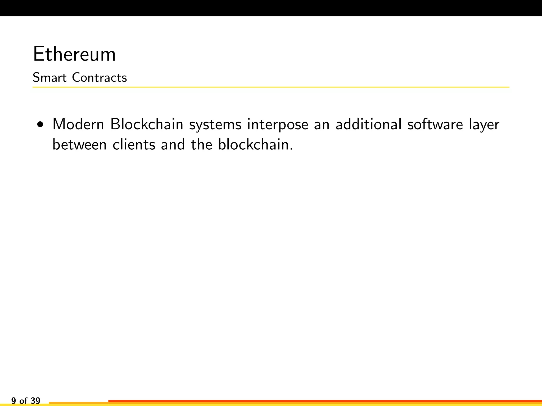 Ethereum
Smart Contracts
• Modern Blockchain systems interpose an additional software layer
between clients and the blockchain.
9 of 39
 