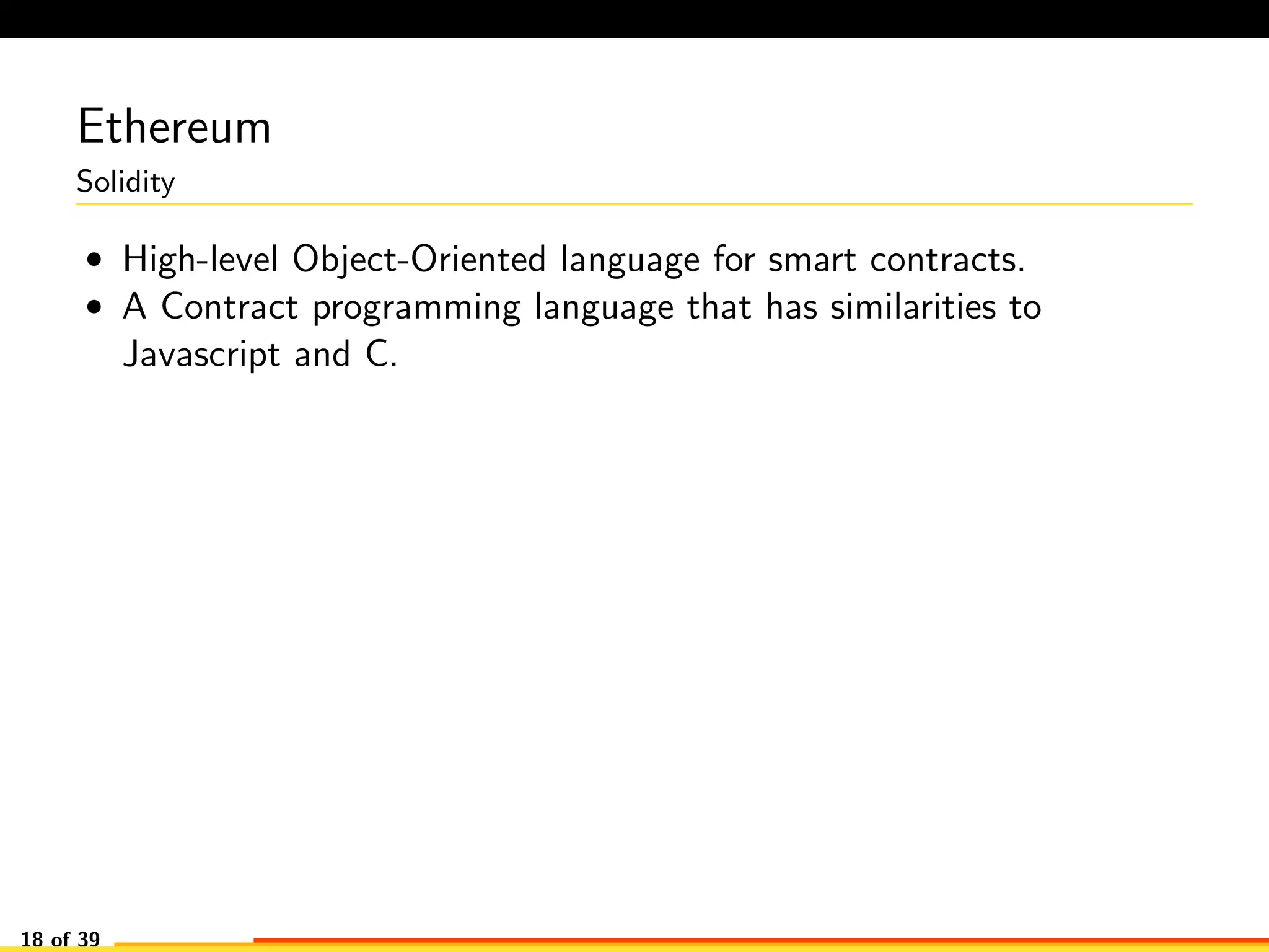 Ethereum
Solidity
• High-level Object-Oriented language for smart contracts.
• A Contract programming language that has similarities to
Javascript and C.
18 of 39
 