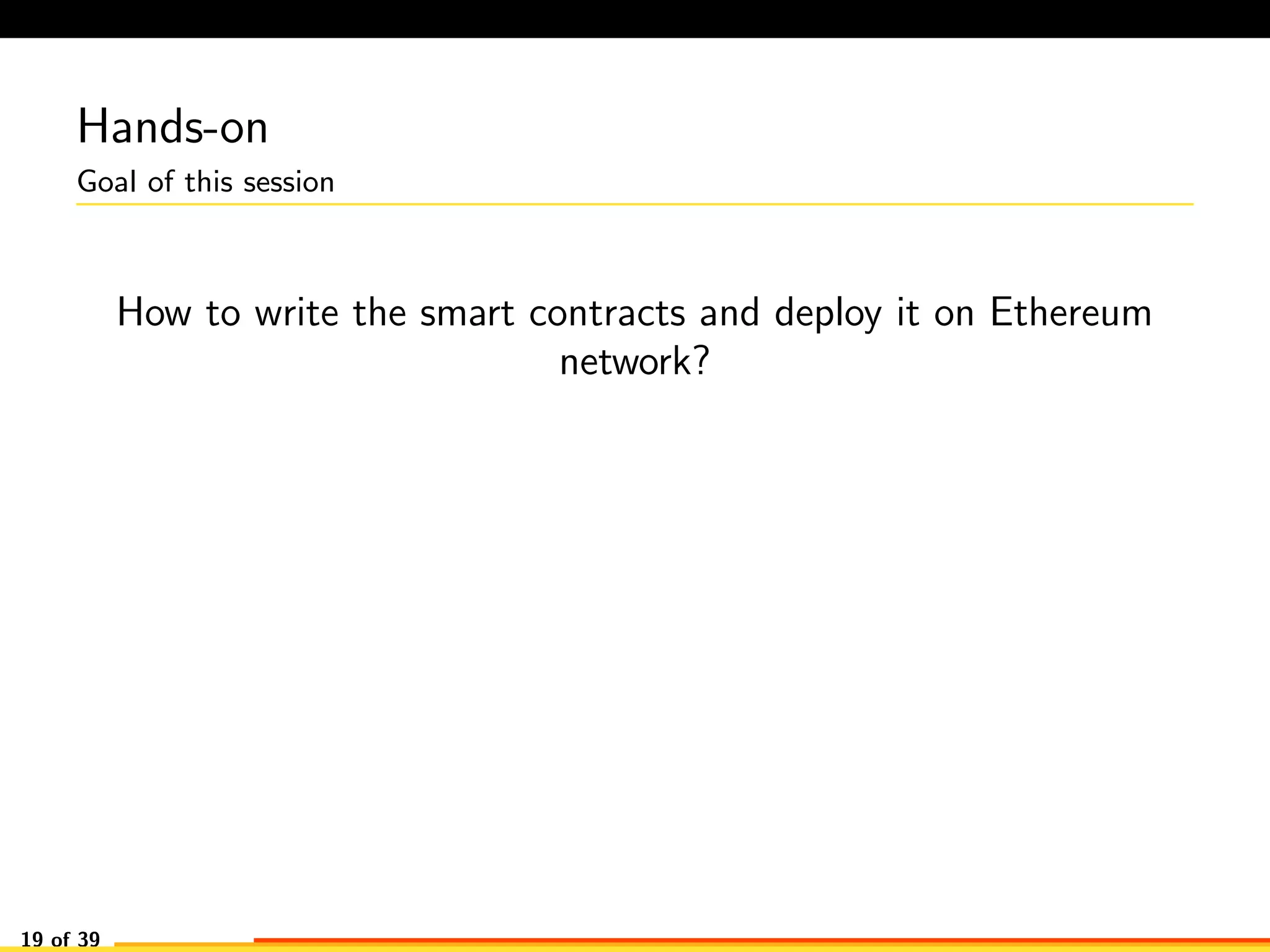 Hands-on
Goal of this session
How to write the smart contracts and deploy it on Ethereum
network?
19 of 39
 