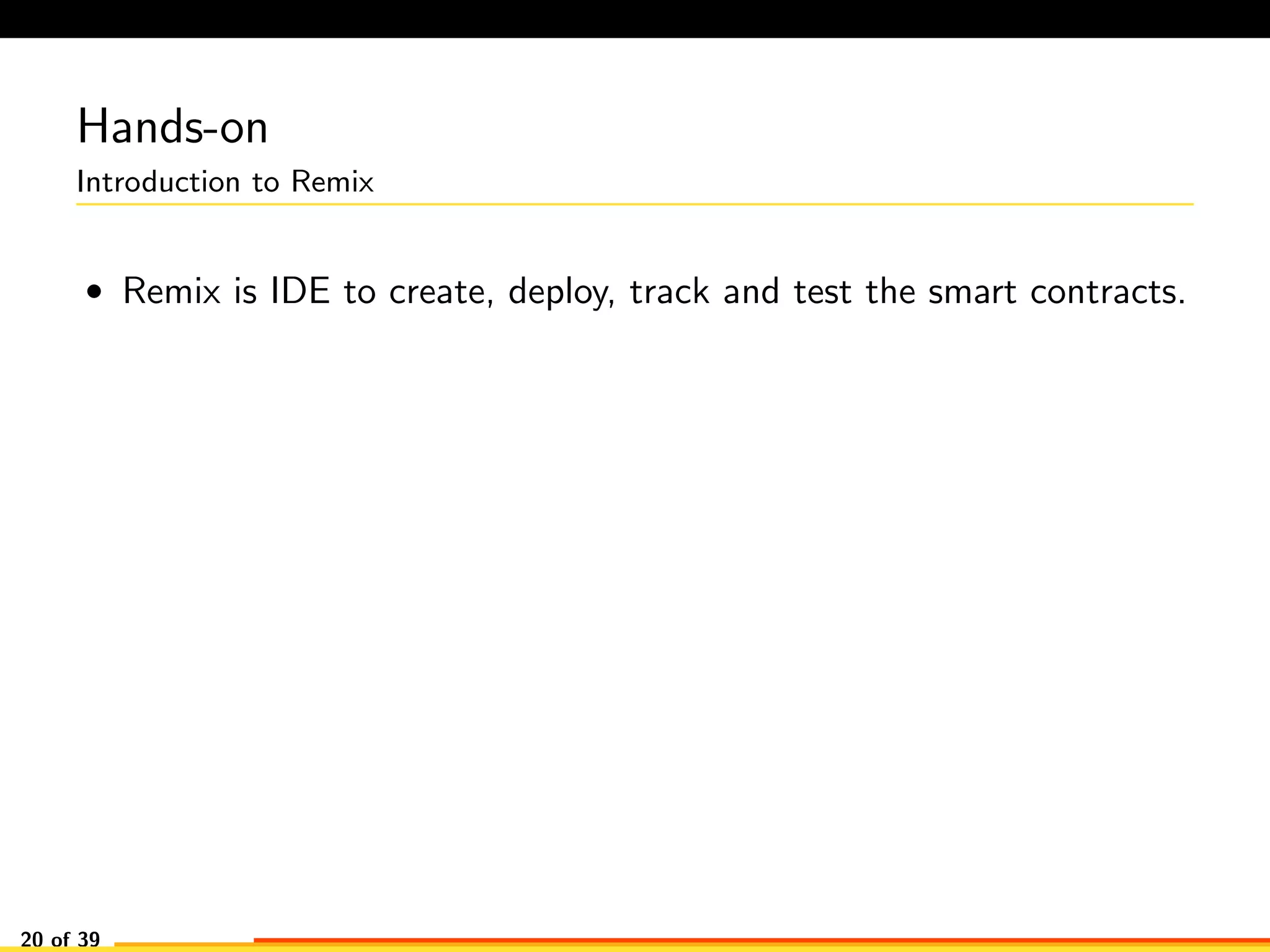 Hands-on
Introduction to Remix
• Remix is IDE to create, deploy, track and test the smart contracts.
20 of 39
 