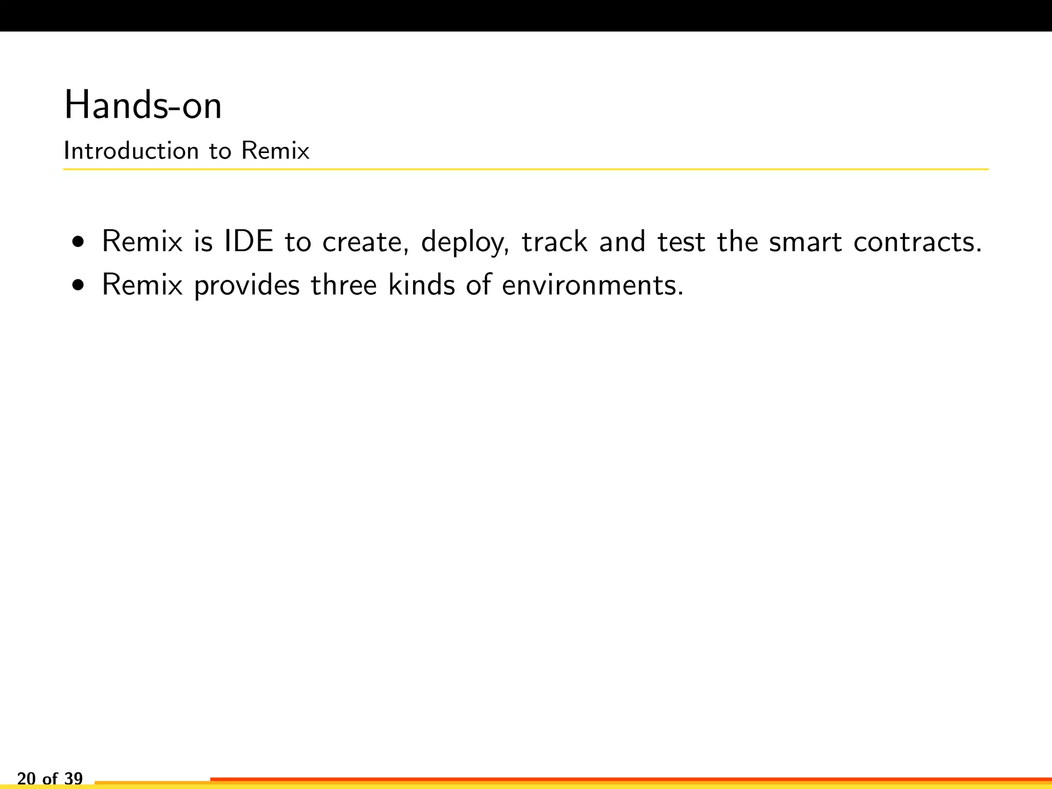 Hands-on
Introduction to Remix
• Remix is IDE to create, deploy, track and test the smart contracts.
• Remix provides three kinds of environments.
20 of 39
 