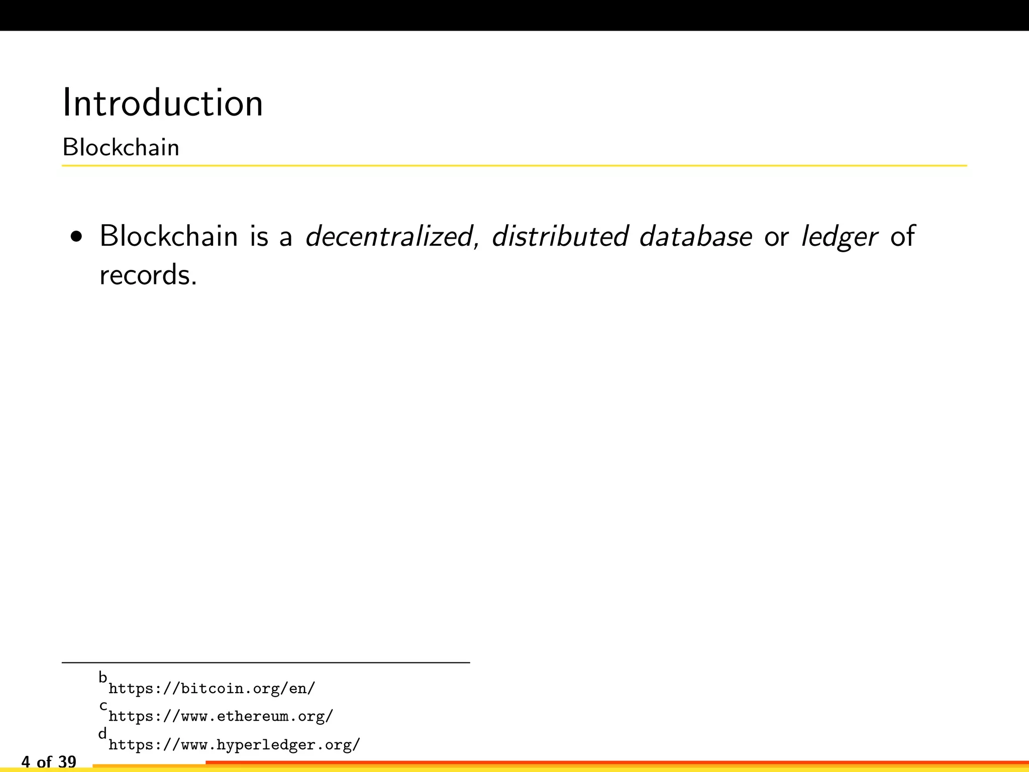 Introduction
Blockchain
• Blockchain is a decentralized, distributed database or ledger of
records.
b
https://bitcoin.org/en/
c
https://www.ethereum.org/
d
https://www.hyperledger.org/
4 of 39
 