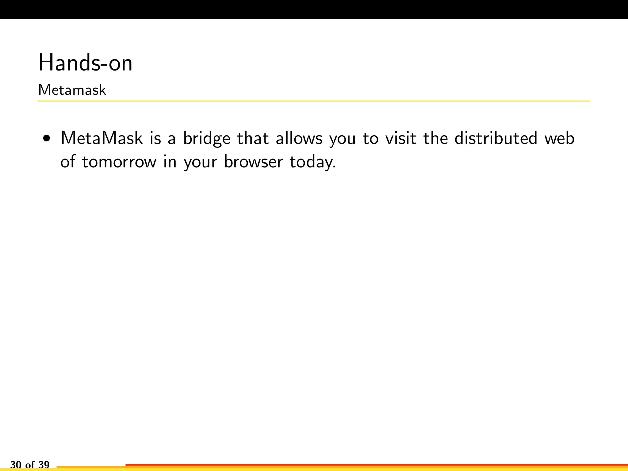 Hands-on
Metamask
• MetaMask is a bridge that allows you to visit the distributed web
of tomorrow in your browser today.
30 of 39
 