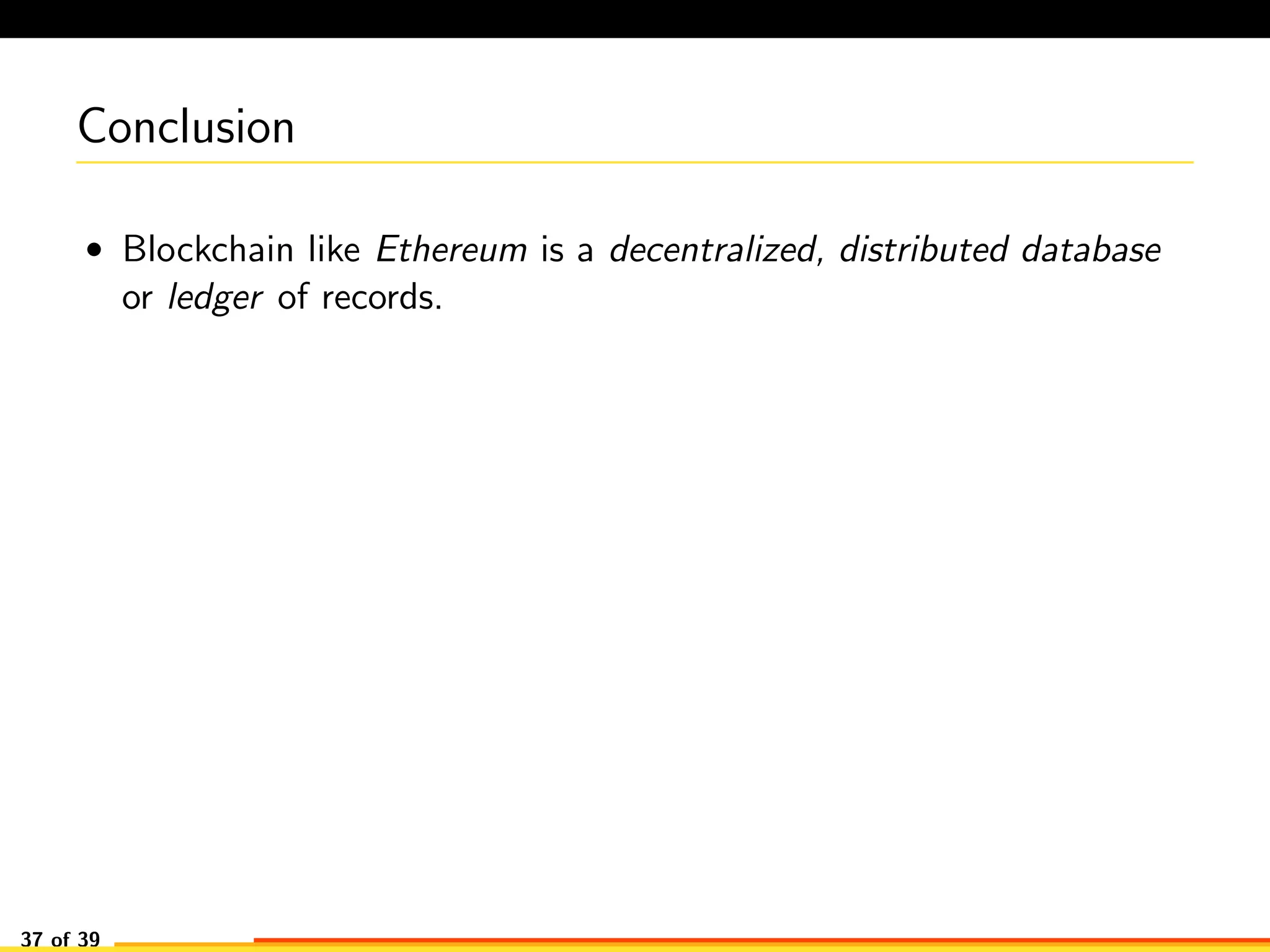 Conclusion
• Blockchain like Ethereum is a decentralized, distributed database
or ledger of records.
37 of 39
 