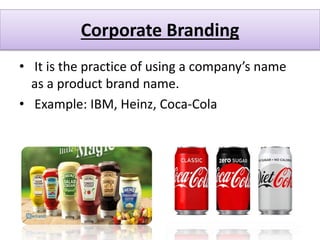 Corporate Branding
• It is the practice of using a company’s name
as a product brand name.
• Example: IBM, Heinz, Coca-Cola
 
