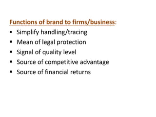 Functions of brand to firms/business:
 Simplify handling/tracing
 Mean of legal protection
 Signal of quality level
 Source of competitive advantage
 Source of financial returns
 