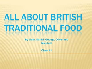 ALL ABOUT BRITISH
TRADITIONAL FOOD
    By Liam, Daniel ,George, Oliver and
                Marshall

                 Class 4J
 