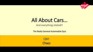 QM:
Chazz
All About Cars…
And everything related!!
The Really General Automobile Quiz
 