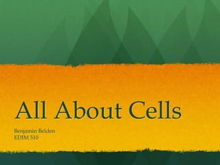 All About Cells
Benjamin Belden
EDIM 510
 