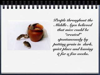 People throughout the
 Middle Ages believed
  that mice could be
        “created”
   spontaneously by
putting grain in dark,
quiet place and leaving
  it for a few weeks.
 