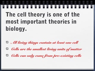 The cell theory is one of the
most important theories in
biology.

  All living things contain at least one cell
  Cells are the smallest living units of matter
  Cells can only come from pre-existing cells
 