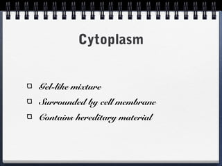 Cytoplasm


Gel-like mixture
Surrounded by cell membrane
Contains hereditary material
 