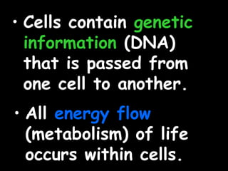 • Cells contain genetic
information (DNA)
that is passed from
one cell to another.
• All energy flow
(metabolism) of life
occurs within cells.
 