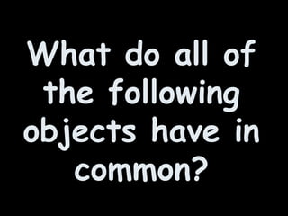 What do all of
the following
objects have in
common?
 