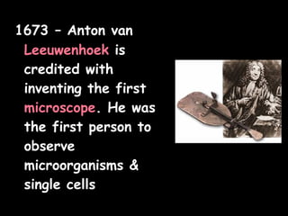 1673 – Anton van
Leeuwenhoek is
credited with
inventing the first
microscope. He was
the first person to
observe
microorganisms &
single cells
 