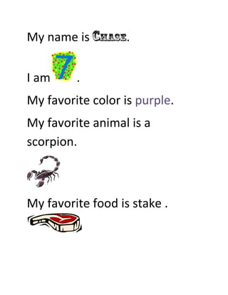 My name is Chase.


I am     .
My favorite color is purple.
My favorite animal is a
scorpion.



My favorite food is stake .
 