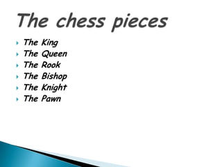  The King
 The Queen
 The Rook
 The Bishop
 The Knight
 The Pawn
 