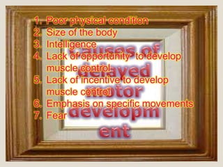 1. Poor physical condition
2. Size of the body
3. Intelligence
4. Lack of opportunity to develop
   muscle control
5. Lack of incentive to develop
   muscle control
6. Emphasis on specific movements
7. Fear
 