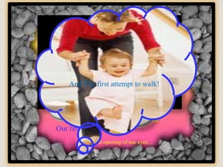 And Theattempt to crawl.. walk!
      …first first attempt to


          The first smile…
   Our first attempt for reaching something..
      from the moment of conception
Our first cry
         The first opening of our eyes…
 