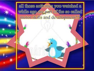 all those activities you watched a
while ago are part of the so called
motor skills and development!!!
 