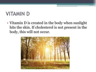 VITAMIN D
• Vitamin D is created in the body when sunlight
hits the skin. If cholesterol is not present in the
body, this will not occur.
 