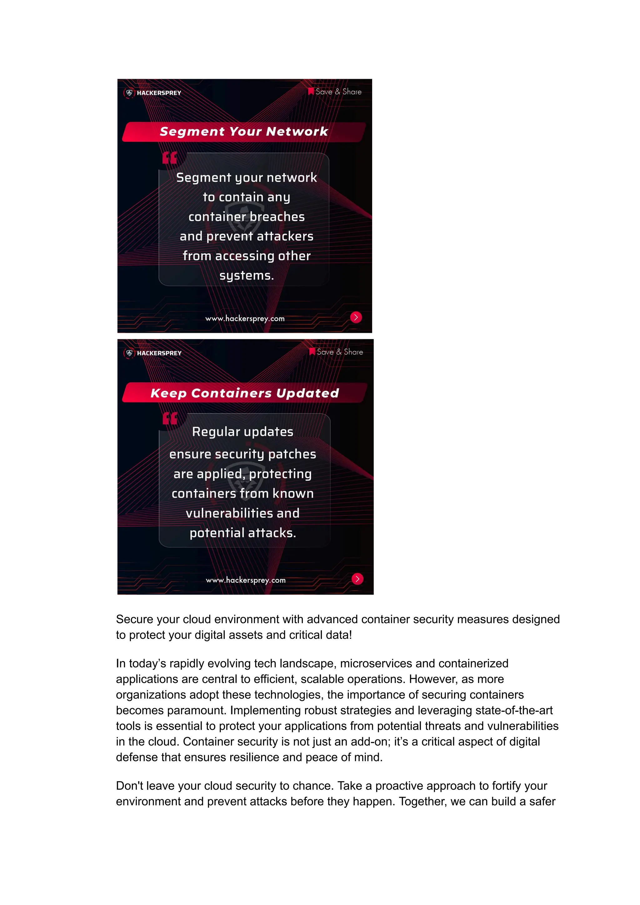Secure your cloud environment with advanced container security measures designed
to protect your digital assets and critical data!
In today’s rapidly evolving tech landscape, microservices and containerized
applications are central to efficient, scalable operations. However, as more
organizations adopt these technologies, the importance of securing containers
becomes paramount. Implementing robust strategies and leveraging state-of-the-art
tools is essential to protect your applications from potential threats and vulnerabilities
in the cloud. Container security is not just an add-on; it’s a critical aspect of digital
defense that ensures resilience and peace of mind.
Don't leave your cloud security to chance. Take a proactive approach to fortify your
environment and prevent attacks before they happen. Together, we can build a safer
 