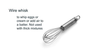 Wire whisk
to whip eggs or
cream or add air to
a batter. Not used
with thick mixtures
 