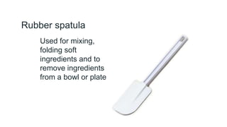 Rubber spatula
Used for mixing,
folding soft
ingredients and to
remove ingredients
from a bowl or plate
 