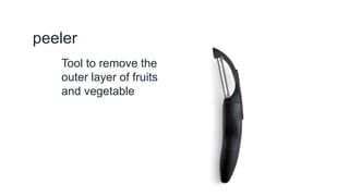 peeler
Tool to remove the
outer layer of fruits
and vegetable
 