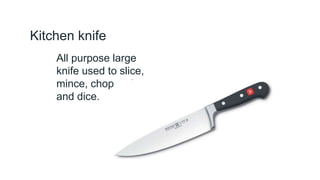 Kitchen knife
All purpose large
knife used to slice,
mince, chop, cube
and dice.
 