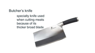 Butcher’s knife
specialty knife used
when cutting meats
because of its
thicker broad blade
 