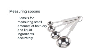 Measuring spoons
utensils for
measuring small
amounts of both dry
and liquid
ingredients
accurately
 